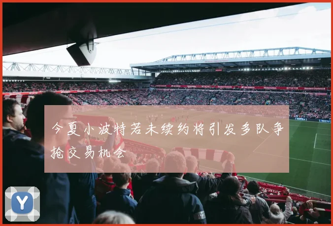 今夏小波特若未续约将引发多队争抢交易机会
