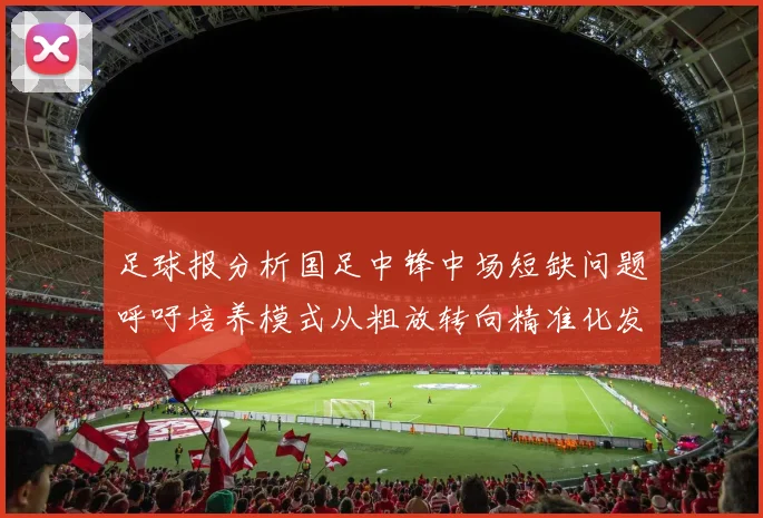 足球报分析国足中锋中场短缺问题呼吁培养模式从粗放转向精准化发展