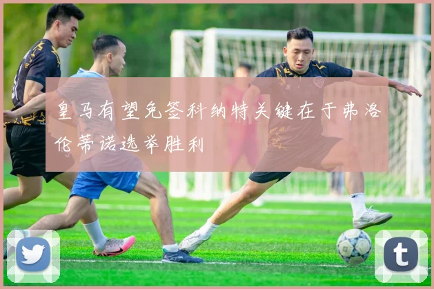 皇马有望免签科纳特关键在于弗洛伦蒂诺选举胜利