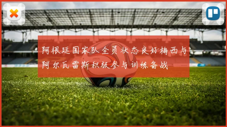 阿根廷国家队全员状态良好梅西与阿尔瓦雷斯积极参与训练备战