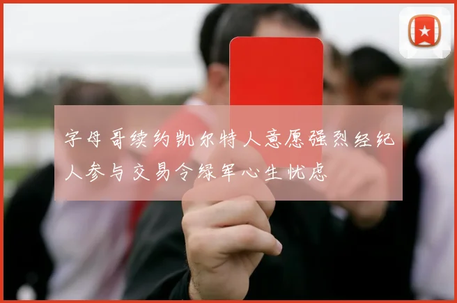 字母哥续约凯尔特人意愿强烈经纪人参与交易令绿军心生忧虑
