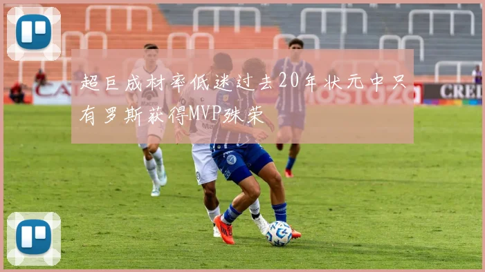 超巨成材率低迷过去20年状元中只有罗斯获得MVP殊荣