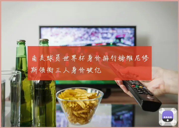 南美球员世界杯身价排行榜维尼修斯领衔三人身价破亿
