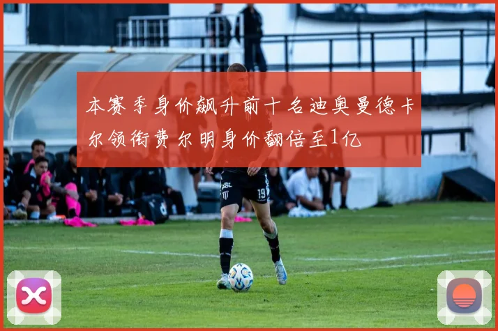 本赛季身价飙升前十名迪奥曼德卡尔领衔费尔明身价翻倍至1亿