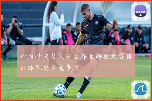 科内特谈与文班合作乐趣教练安排让球队更具竞争力