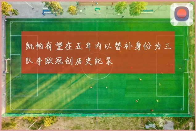 凯帕有望在五年内以替补身份为三队夺欧冠创历史纪录
