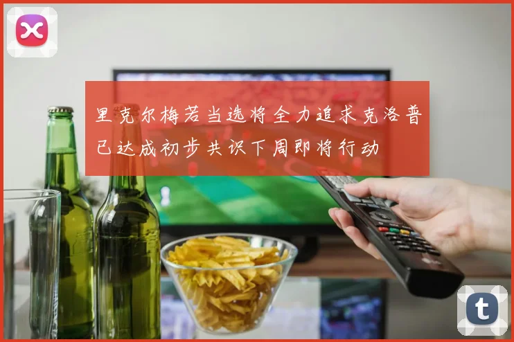 里克尔梅若当选将全力追求克洛普已达成初步共识下周即将行动