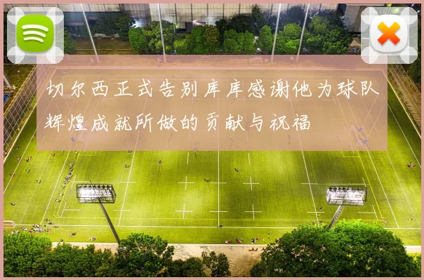 切尔西正式告别库库感谢他为球队辉煌成就所做的贡献与祝福