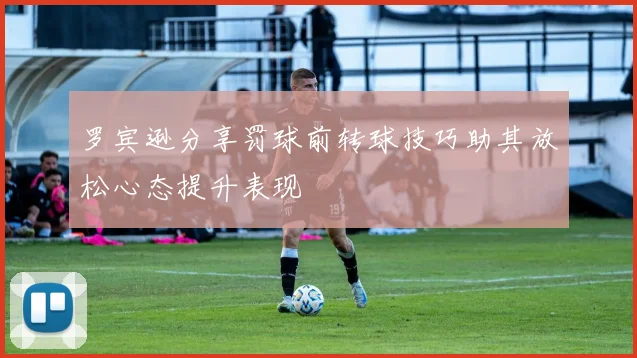 罗宾逊分享罚球前转球技巧助其放松心态提升表现