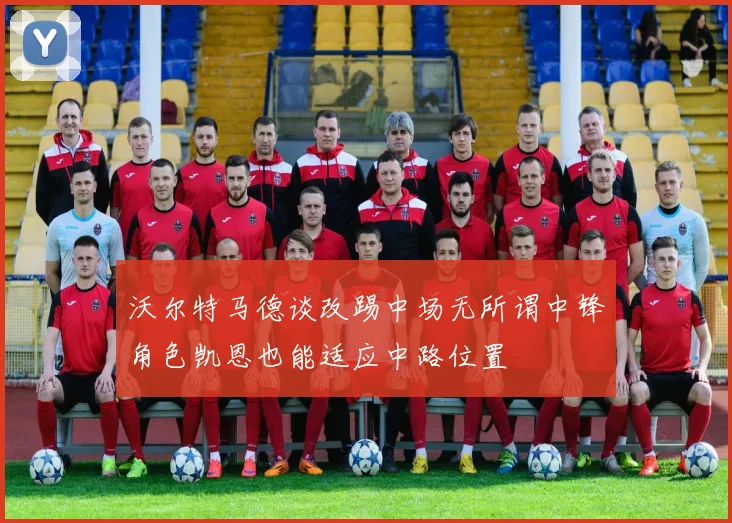 沃尔特马德谈改踢中场无所谓中锋角色凯恩也能适应中路位置