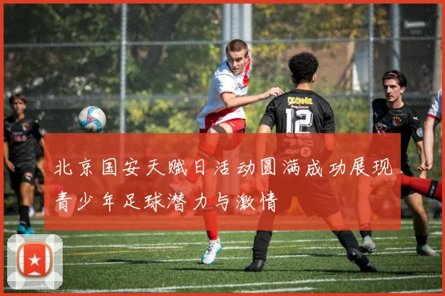 北京国安天赋日活动圆满成功展现青少年足球潜力与激情
