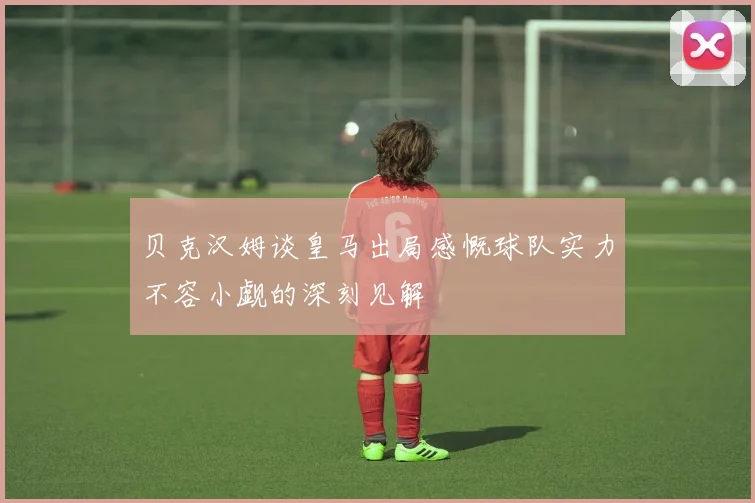 贝克汉姆谈皇马出局感慨球队实力不容小觑的深刻见解