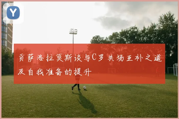 贡萨洛拉莫斯谈与C罗共场互补之道及自我准备的提升