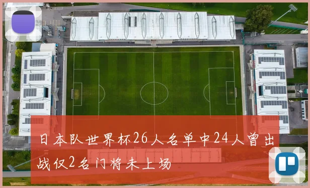 日本队世界杯26人名单中24人曾出战仅2名门将未上场