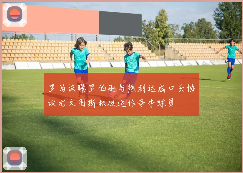 罗马诺曝罗伯逊与热刺达成口头协议尤文图斯积极运作争夺球员