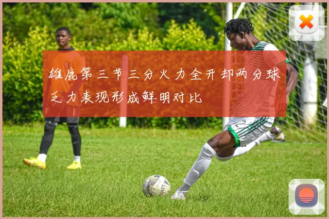 雄鹿第三节三分火力全开却两分球乏力表现形成鲜明对比