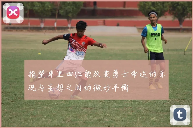 指望库里回归能改变勇士命运的乐观与妄想之间的微妙平衡