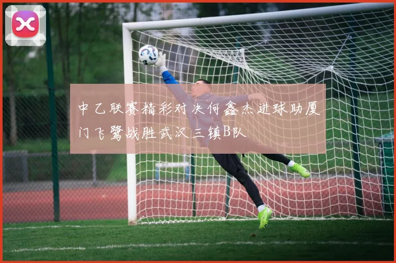 中乙联赛精彩对决何鑫杰进球助厦门飞鹭战胜武汉三镇B队