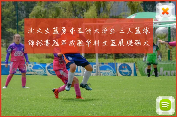 北大女篮勇夺亚洲大学生三人篮球锦标赛冠军战胜华科女篮展现强大实力