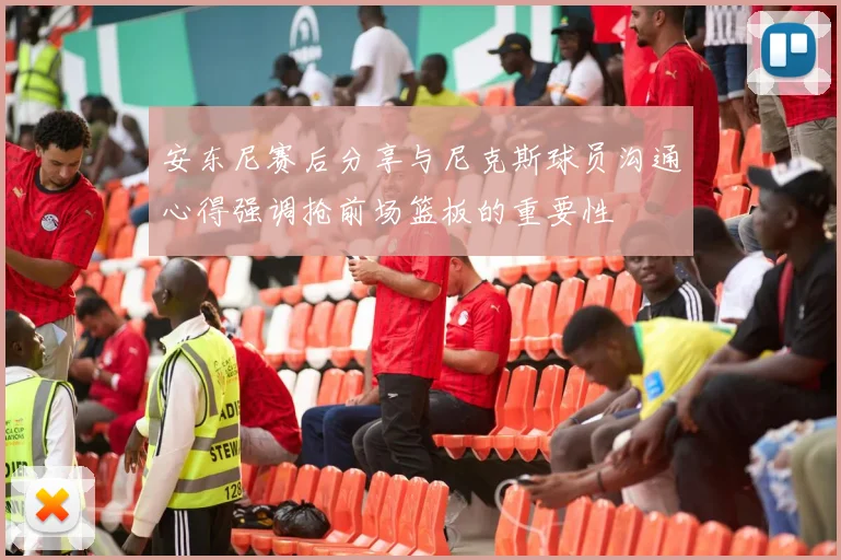 安东尼赛后分享与尼克斯球员沟通心得强调抢前场篮板的重要性