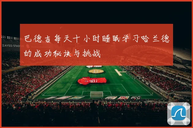 巴德吉每天十小时睡眠学习哈兰德的成功秘诀与挑战