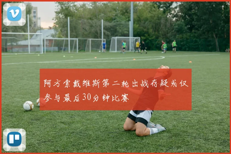 阿方索戴维斯第二轮出战存疑或仅参与最后30分钟比赛