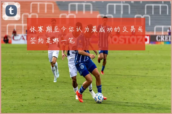休赛期至今你认为最成功的交易或签约是哪一笔