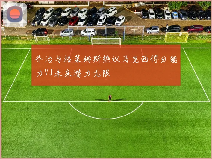 乔治与格莱姆斯热议马克西得分能力VJ未来潜力无限
