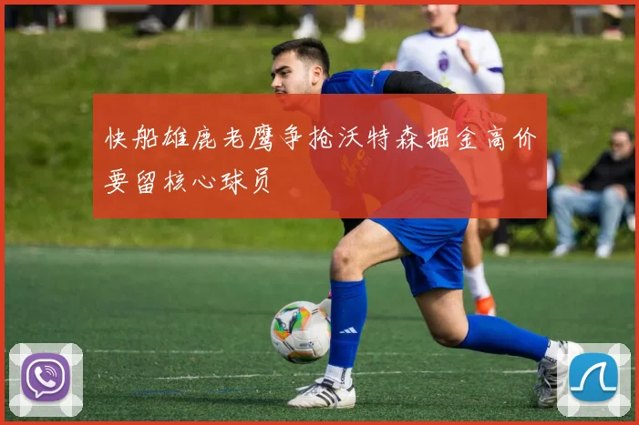 快船雄鹿老鹰争抢沃特森掘金高价要留核心球员